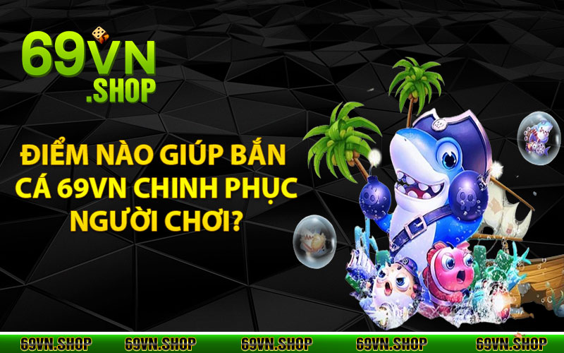 Điểm nào giúp bắn cá 69vn chinh phục người chơi?